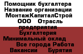 Помощник бухгалтера › Название организации ­ МонтажКапиталСтрой, ООО › Отрасль предприятия ­ Бухгалтерия › Минимальный оклад ­ 35 000 - Все города Работа » Вакансии   . Бурятия респ.